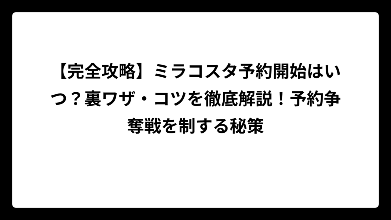 【完全攻略】ミラコスタ予約開始はいつ？裏ワザ・コツを徹底解説！予約争奪戦を制する秘策