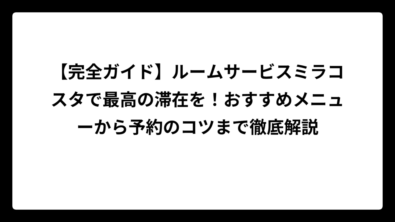 【完全ガイド】ルームサービスミラコスタで最高の滞在を！おすすめメニューから予約のコツまで徹底解説