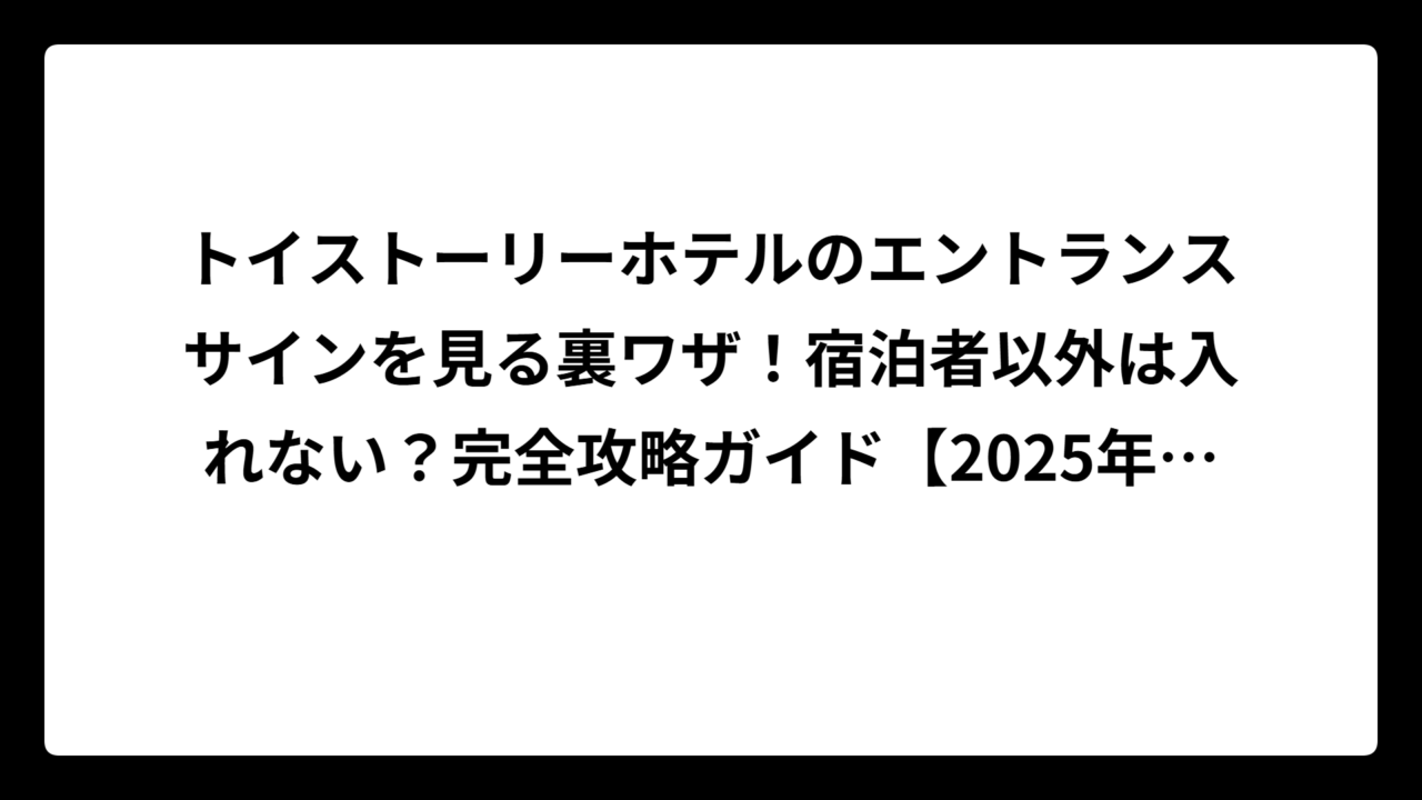 トイストーリーホテルのエントランスサインを見る裏ワザ！宿泊者以外は入れない？完全攻略ガイド【2025年最新】