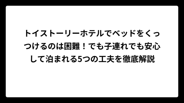 トイストーリーホテルでベッドをくっつけるのは困難！でも子連れでも安心して泊まれる5つの工夫を徹底解説