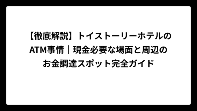 【徹底解説】トイストーリーホテルのATM事情｜現金必要な場面と周辺のお金調達スポット完全ガイド