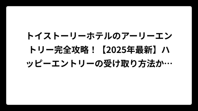 トイストーリーホテルのアーリーエントリー完全攻略！【2025年最新】ハッピーエントリーの受け取り方法から活用術まで徹底解説