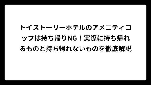 トイストーリーホテルのアメニティコップは持ち帰りNG！実際に持ち帰れるものと持ち帰れないものを徹底解説