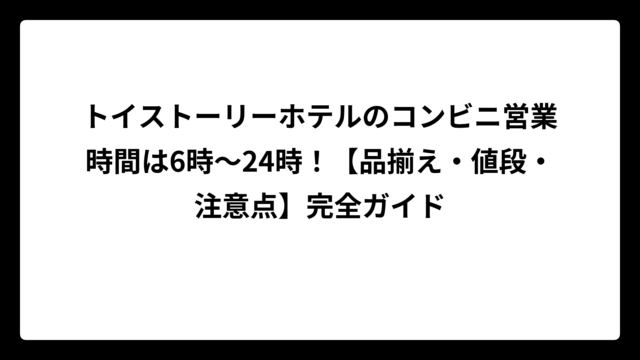 トイストーリーホテルのコンビニ営業時間は6時〜24時！【品揃え・値段・注意点】完全ガイド