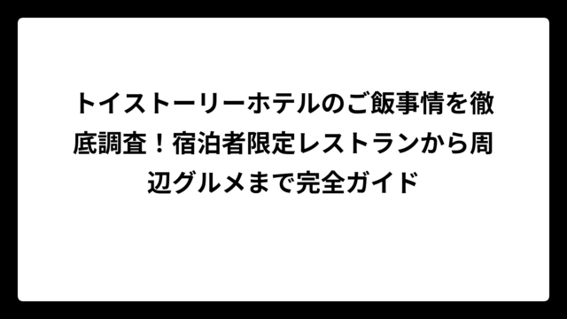 トイストーリーホテルのご飯事情を徹底調査！宿泊者限定レストランから周辺グルメまで完全ガイド