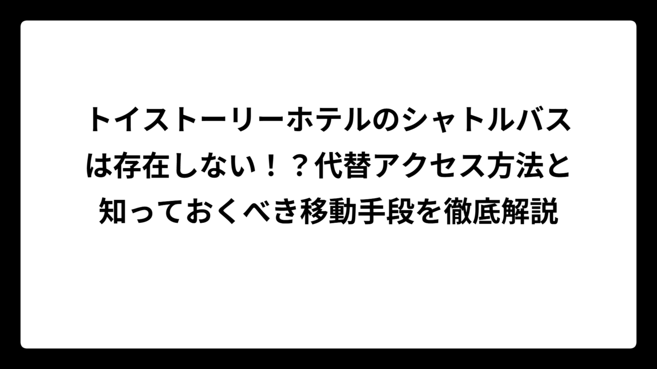 トイストーリーホテルのシャトルバスは存在しない！？代替アクセス方法と知っておくべき移動手段を徹底解説