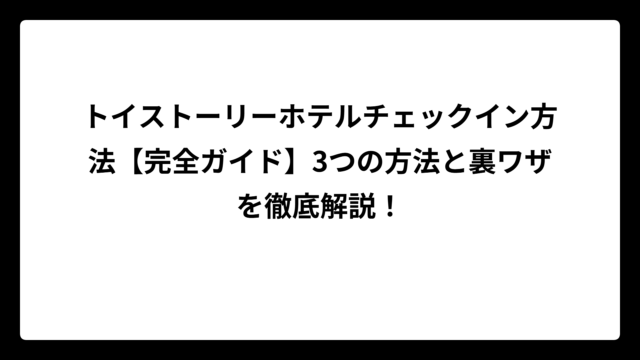 トイストーリーホテルチェックイン方法【完全ガイド】3つの方法と裏ワザを徹底解説！