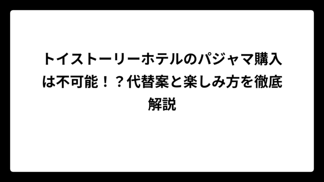 トイストーリーホテルのパジャマ購入は不可能！？代替案と楽しみ方を徹底解説