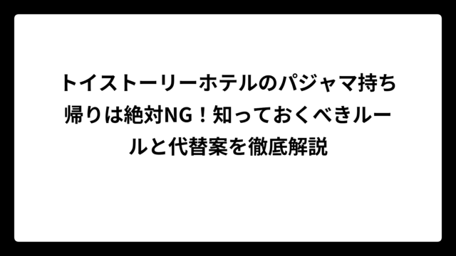 トイストーリーホテルのパジャマ持ち帰りは絶対NG！知っておくべきルールと代替案を徹底解説