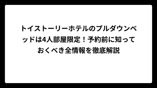 トイストーリーホテルのプルダウンベッドは4人部屋限定！予約前に知っておくべき全情報を徹底解説