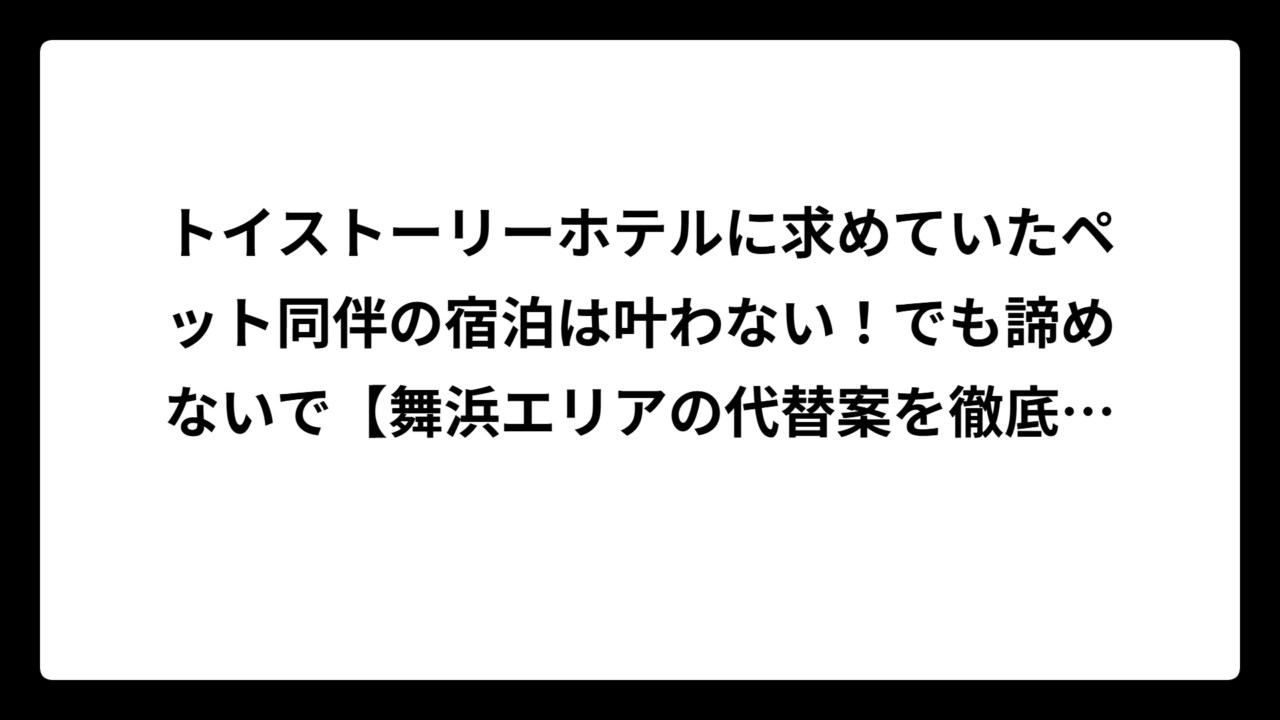 トイストーリーホテルに求めていたペット同伴の宿泊は叶わない！でも諦めないで【舞浜エリアの代替案を徹底調査】