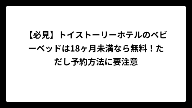 【必見】トイストーリーホテルのベビーベッドは18ヶ月未満なら無料！ただし予約方法に要注意