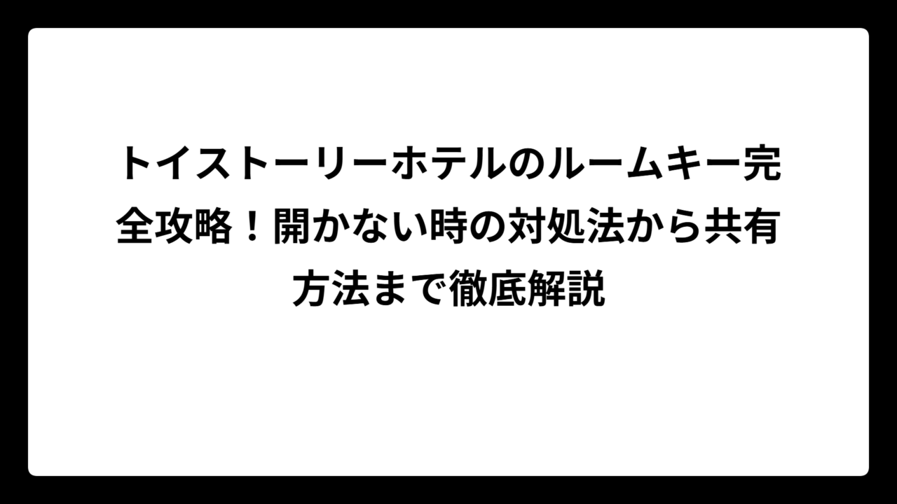トイストーリーホテルのルームキー完全攻略！開かない時の対処法から共有方法まで徹底解説