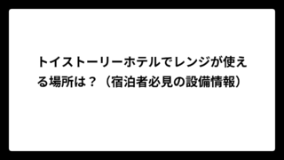 トイストーリーホテルでレンジが使える場所は？（宿泊者必見の設備情報）