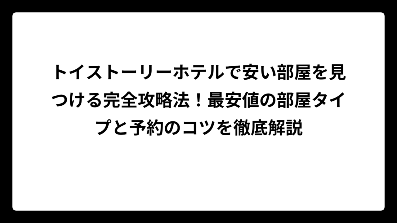 トイストーリーホテルで安い部屋を見つける完全攻略法！最安値の部屋タイプと予約のコツを徹底解説