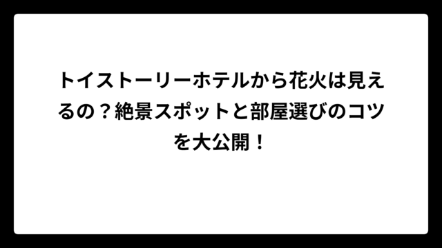トイストーリーホテルから花火は見えるの？絶景スポットと部屋選びのコツを大公開！