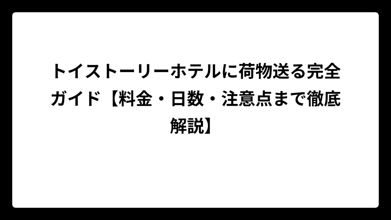 トイストーリーホテルに荷物送る完全ガイド【料金・日数・注意点まで徹底解説】