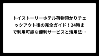 トイストーリーホテル荷物預かりチェックアウト後の完全ガイド！24時まで利用可能な便利サービスと活用法を徹底解説