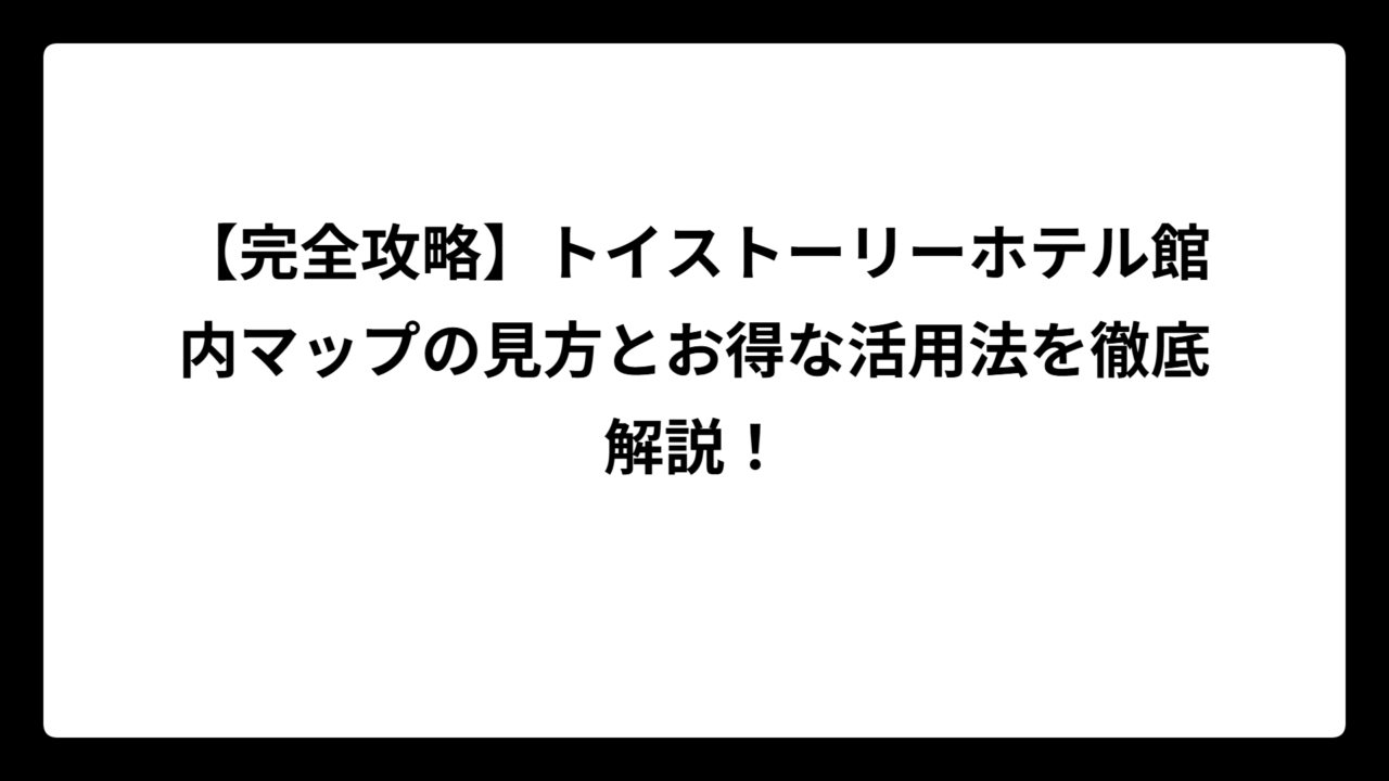 【完全攻略】トイストーリーホテル館内マップの見方とお得な活用法を徹底解説！