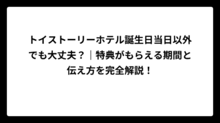 トイストーリーホテル誕生日当日以外でも大丈夫？｜特典がもらえる期間と伝え方を完全解説！
