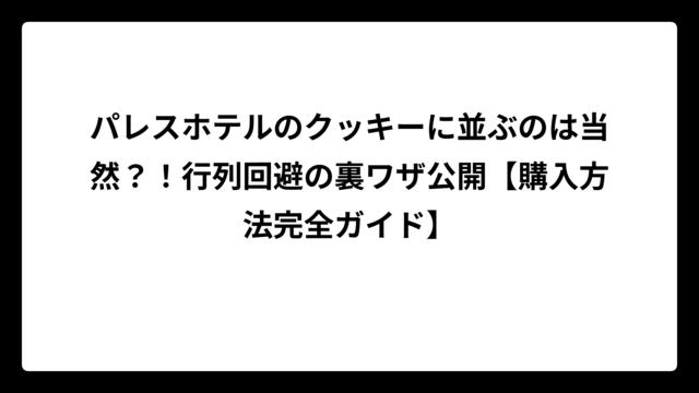 パレスホテルのクッキーに並ぶのは当然？！行列回避の裏ワザ公開【購入方法完全ガイド】
