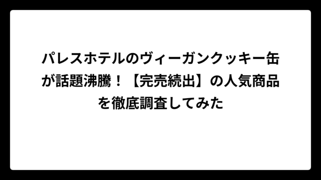 パレスホテルのヴィーガンクッキー缶が話題沸騰！【完売続出】の人気商品を徹底調査してみた