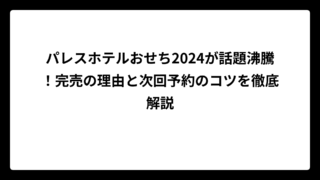 パレスホテルおせち2024が話題沸騰！完売の理由と次回予約のコツを徹底解説