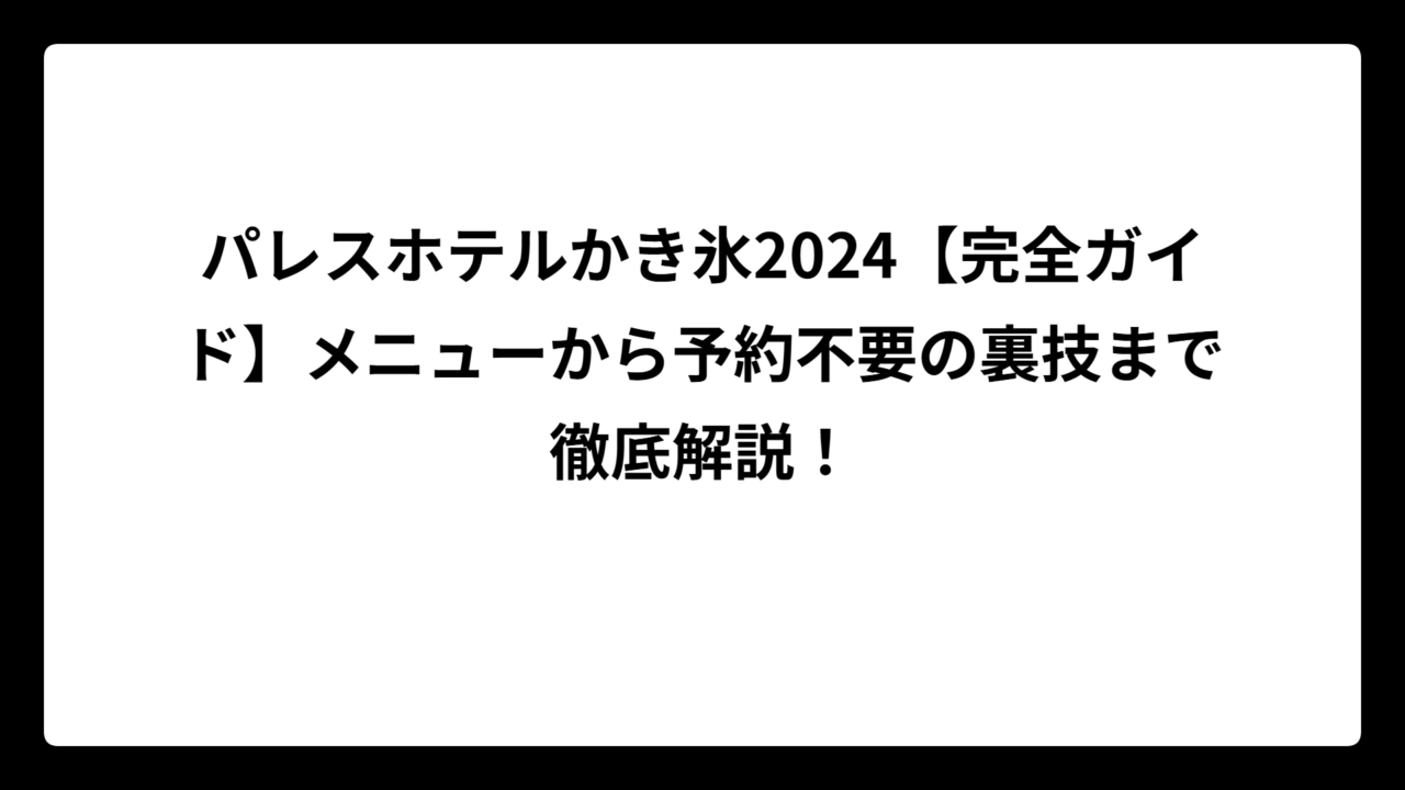 パレスホテルかき氷2024【完全ガイド】メニューから予約不要の裏技まで徹底解説！