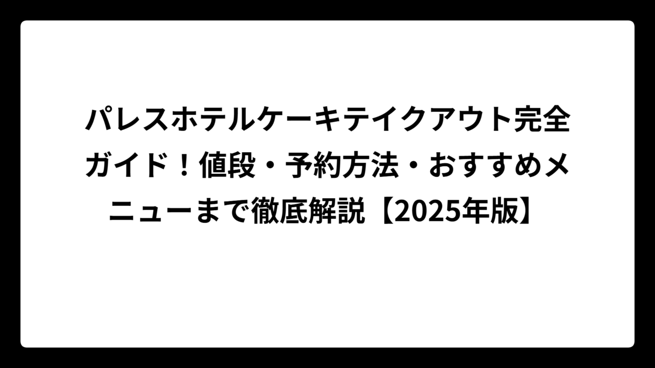 パレスホテルケーキテイクアウト完全ガイド！値段・予約方法・おすすめメニューまで徹底解説【2025年版】