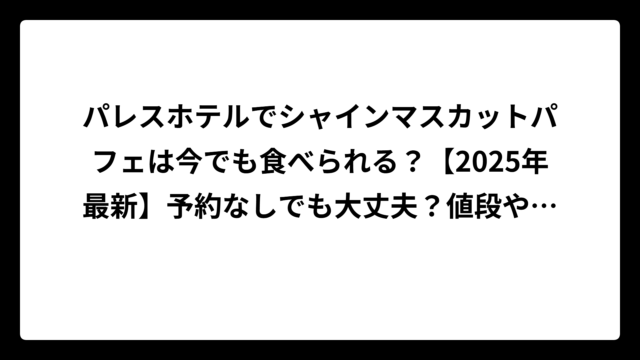 パレスホテルでシャインマスカットパフェは今でも食べられる？【2025年最新】予約なしでも大丈夫？値段や季節限定情報まで徹底解説！