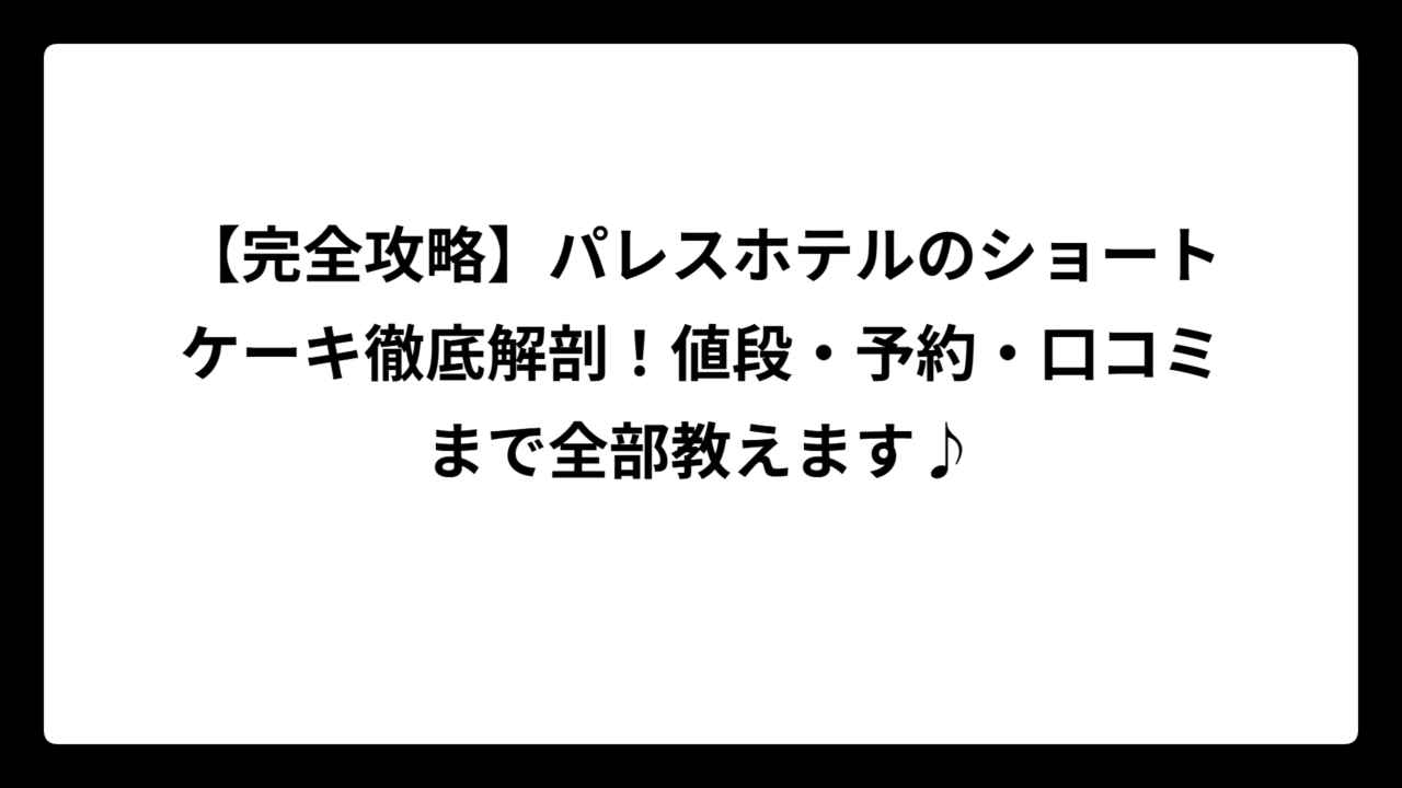 【完全攻略】パレスホテルのショートケーキ徹底解剖！値段・予約・口コミまで全部教えます♪