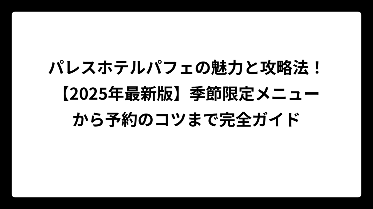 パレスホテルパフェの魅力と攻略法！【2025年最新版】季節限定メニューから予約のコツまで完全ガイド