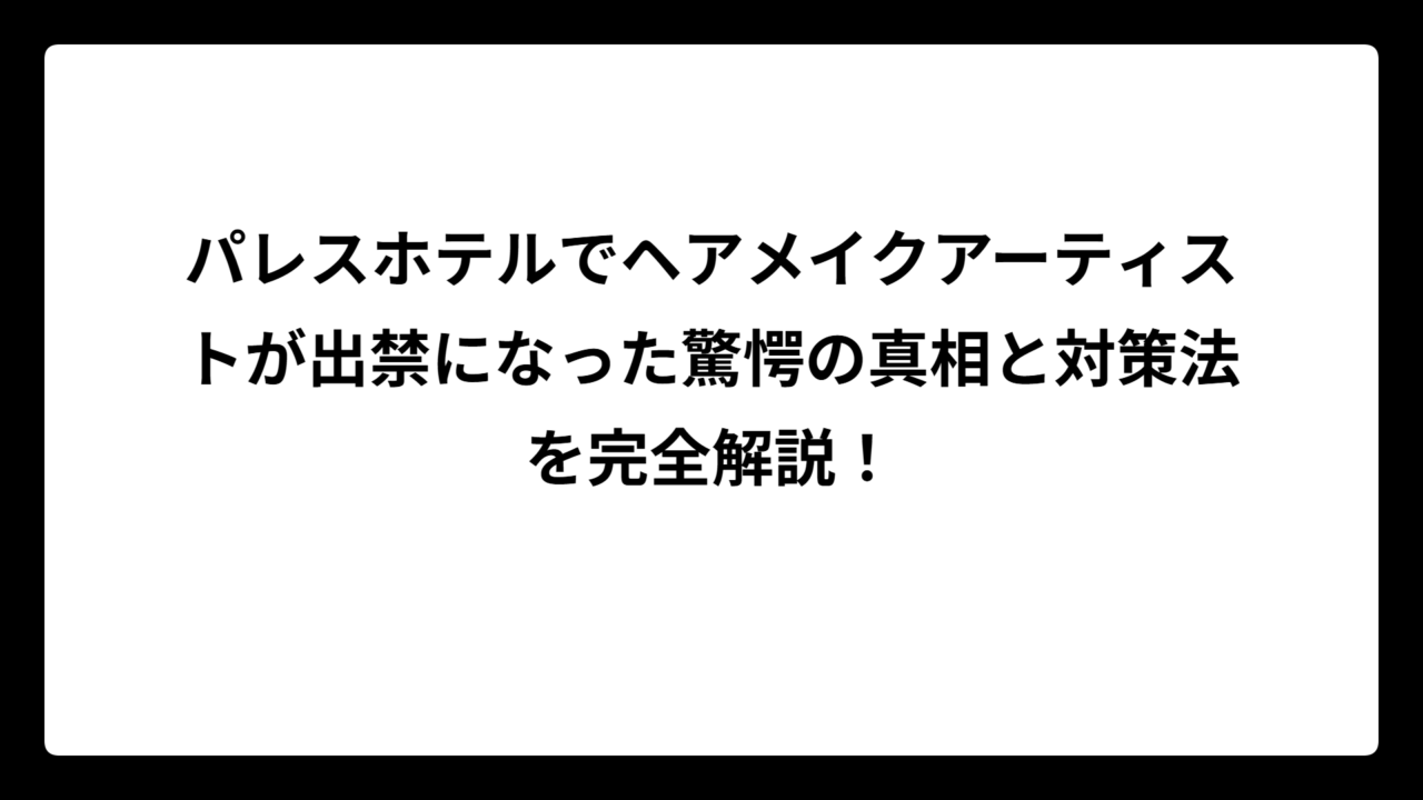 パレスホテルでヘアメイクアーティストが出禁になった驚愕の真相と対策法を完全解説！