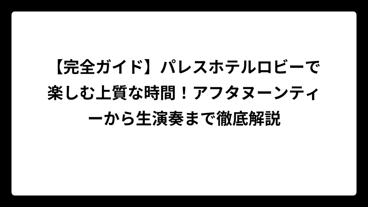 【完全ガイド】パレスホテルロビーで楽しむ上質な時間！アフタヌーンティーから生演奏まで徹底解説