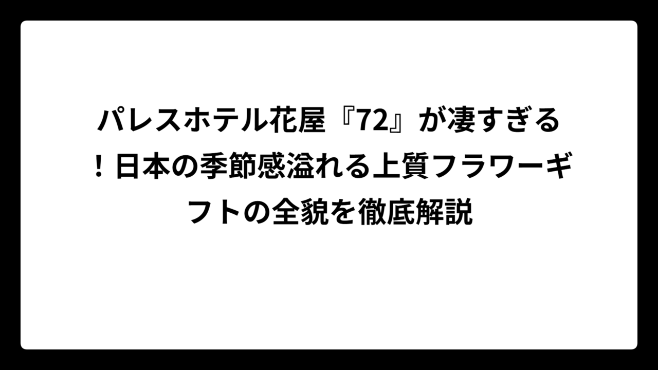 パレスホテル花屋『72』が凄すぎる！日本の季節感溢れる上質フラワーギフトの全貌を徹底解説