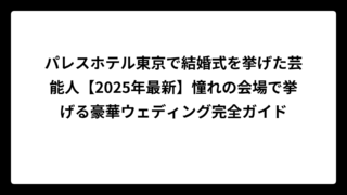 パレスホテル東京で結婚式を挙げた芸能人【2025年最新】憧れの会場で挙げる豪華ウェディング完全ガイド