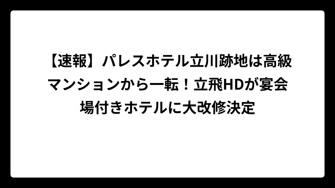 【速報】パレスホテル立川跡地は高級マンションから一転！立飛HDが宴会場付きホテルに大改修決定