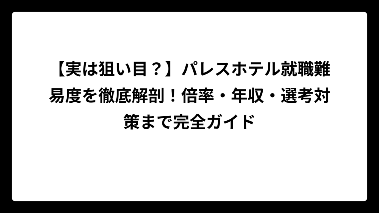 【実は狙い目？】パレスホテル就職難易度を徹底解剖！倍率・年収・選考対策まで完全ガイド