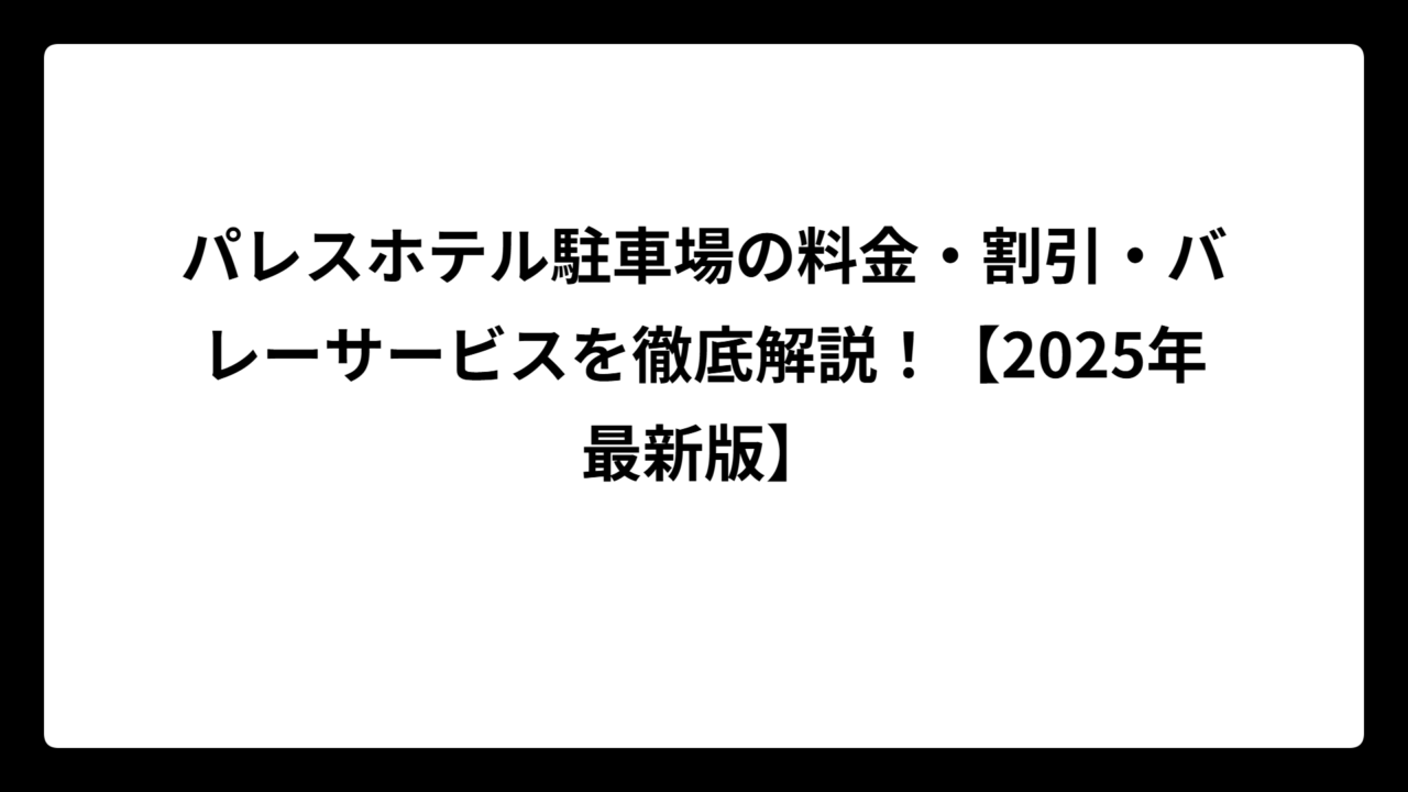 パレスホテル駐車場の料金・割引・バレーサービスを徹底解説！【2025年最新版】