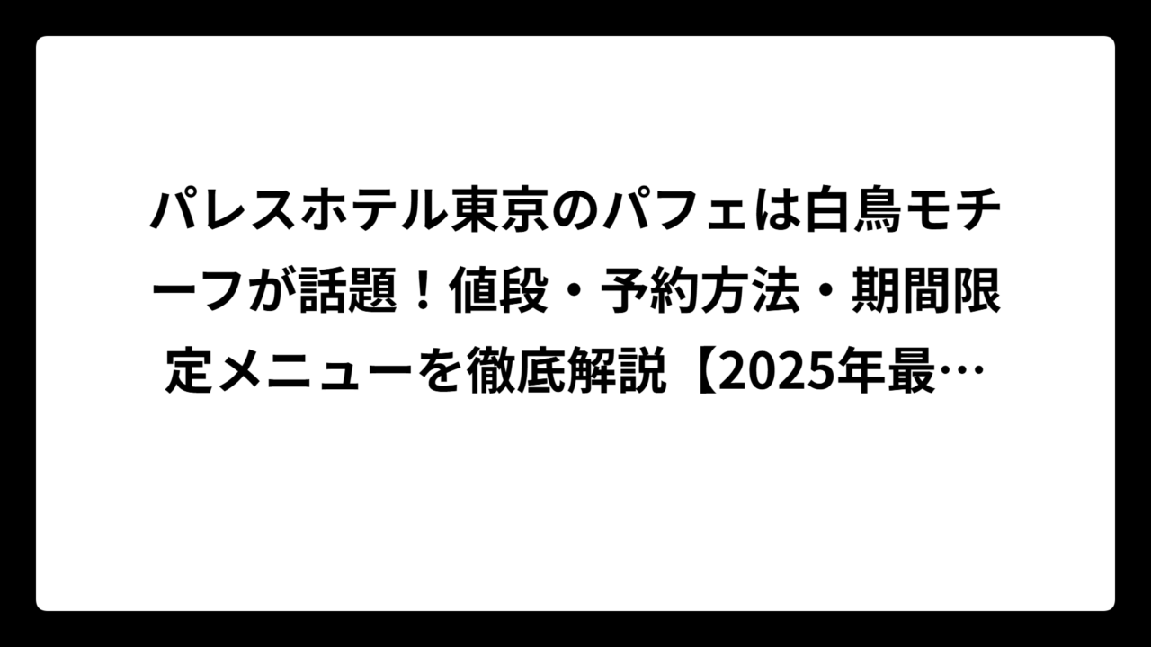 パレスホテル東京のパフェは白鳥モチーフが話題！値段・予約方法・期間限定メニューを徹底解説【2025年最新】