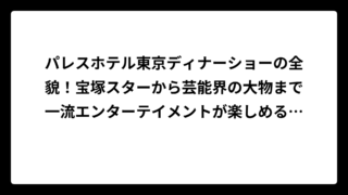 パレスホテル東京ディナーショーの全貌！宝塚スターから芸能界の大物まで一流エンターテイメントが楽しめる極上イベント