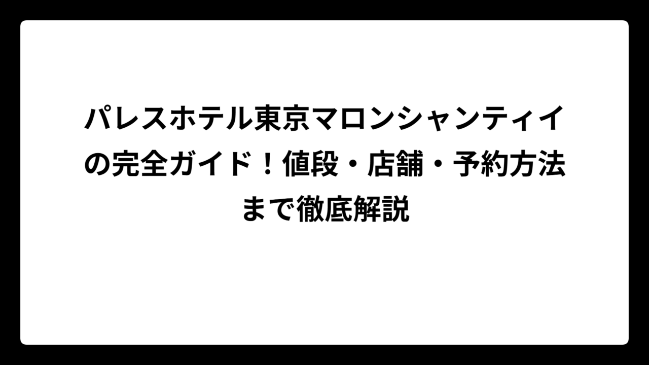 パレスホテル東京マロンシャンティイの完全ガイド！値段・店舗・予約方法まで徹底解説