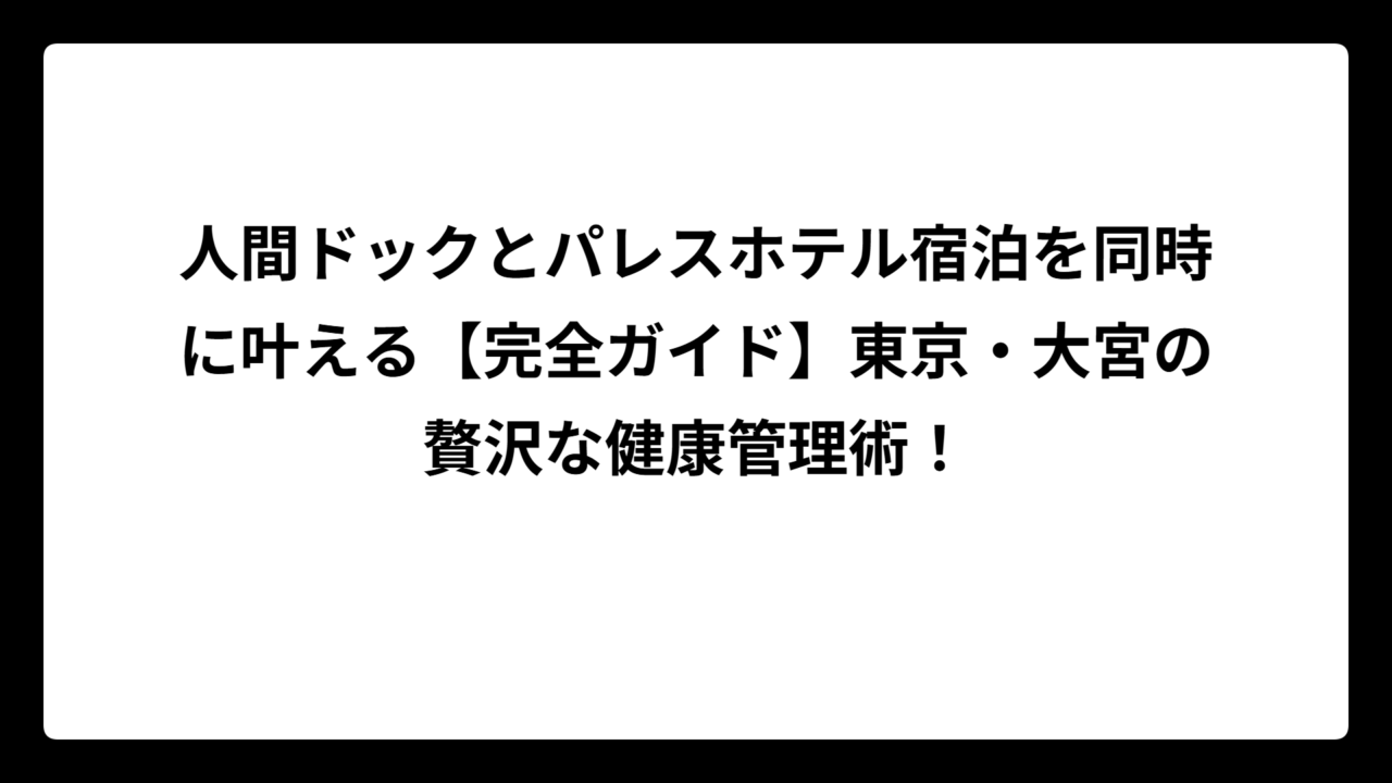 人間ドックとパレスホテル宿泊を同時に叶える【完全ガイド】東京・大宮の贅沢な健康管理術！
