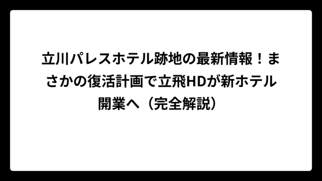 立川パレスホテル跡地の最新情報！まさかの復活計画で立飛HDが新ホテル開業へ（完全解説）