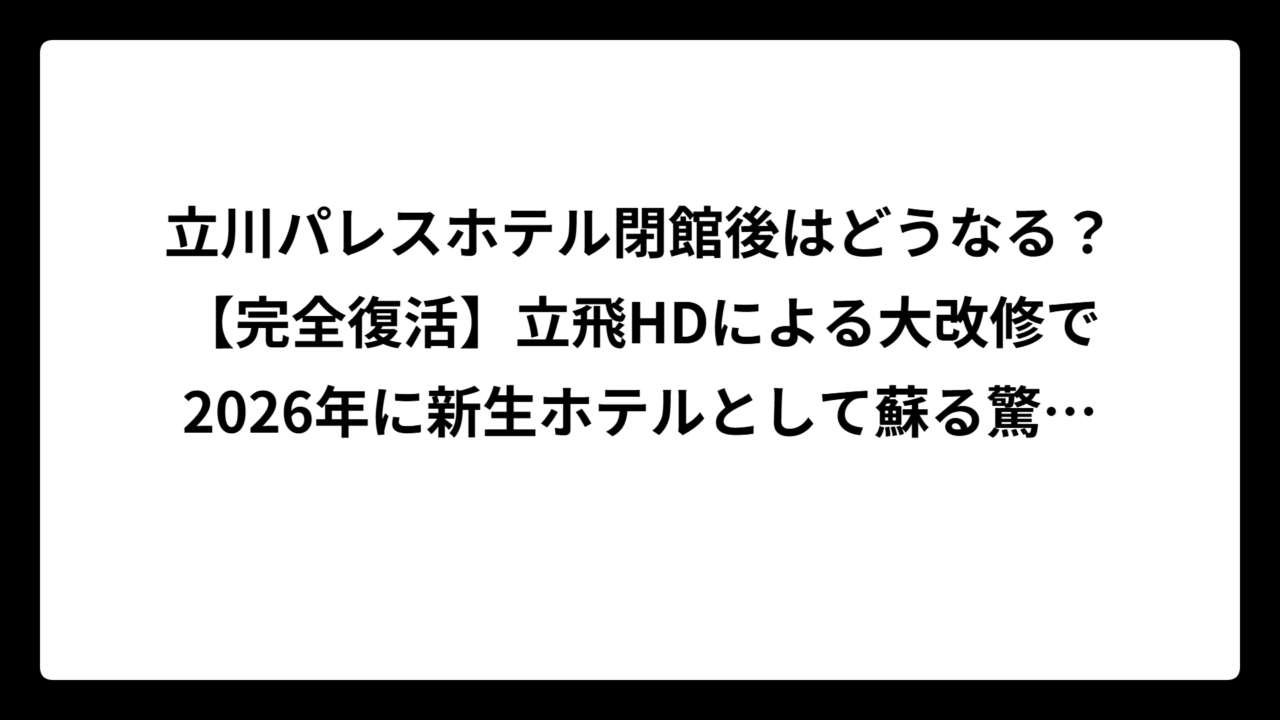 立川パレスホテル閉館後はどうなる？【完全復活】立飛HDによる大改修で2026年に新生ホテルとして蘇る驚きの全貌
