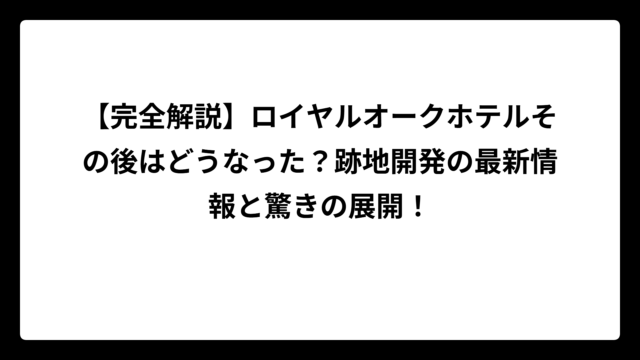 【完全解説】ロイヤルオークホテルその後はどうなった？跡地開発の最新情報と驚きの展開！