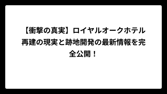 【衝撃の真実】ロイヤルオークホテル再建の現実と跡地開発の最新情報を完全公開！