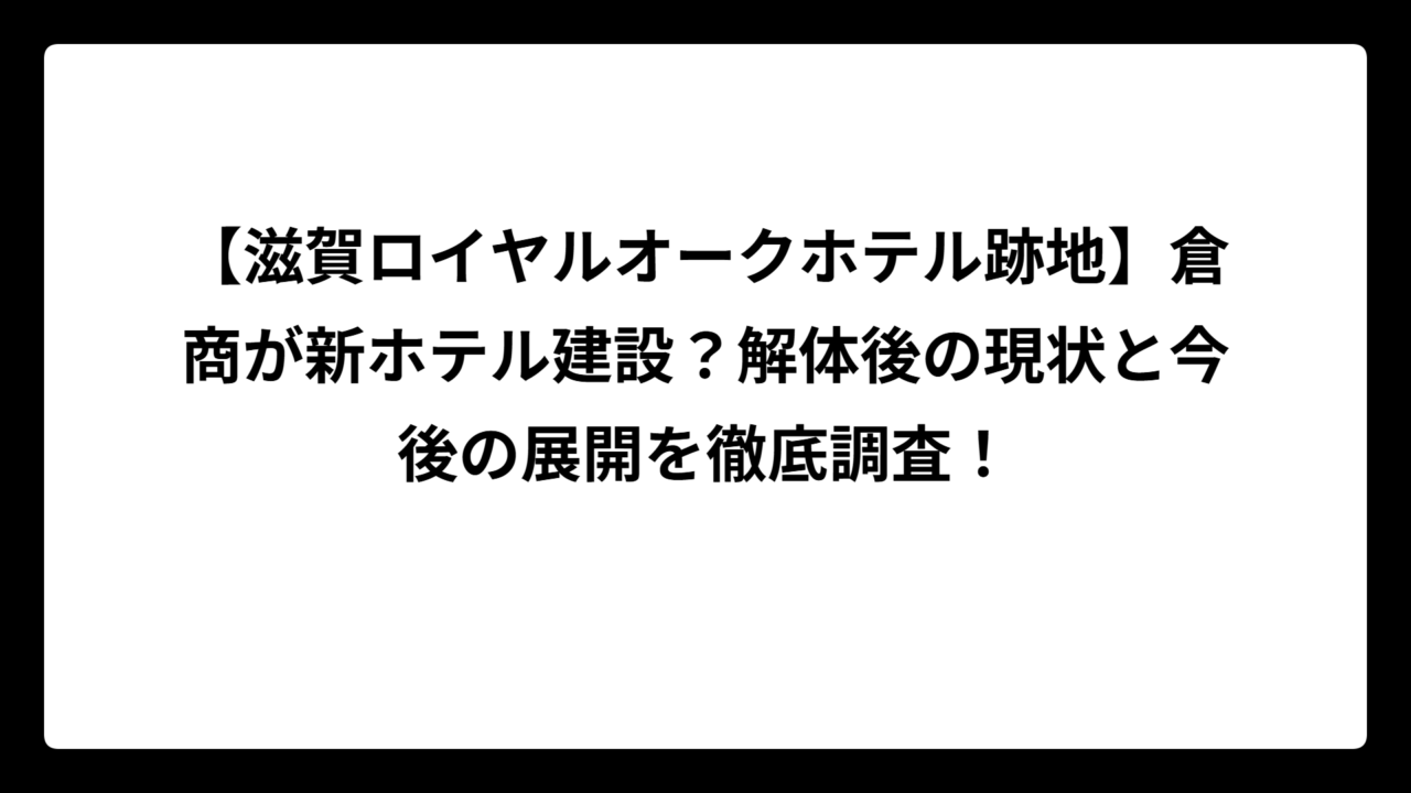 【滋賀ロイヤルオークホテル跡地】倉商が新ホテル建設？解体後の現状と今後の展開を徹底調査！
