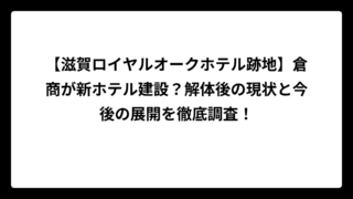 【滋賀ロイヤルオークホテル跡地】倉商が新ホテル建設？解体後の現状と今後の展開を徹底調査！