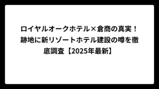 ロイヤルオークホテル×倉商の真実！跡地に新リゾートホテル建設の噂を徹底調査【2025年最新】